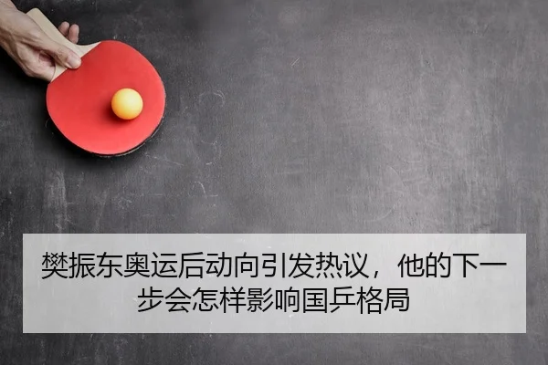 樊振东奥运后动向引发热议，他的下一步会怎样影响国乒格局